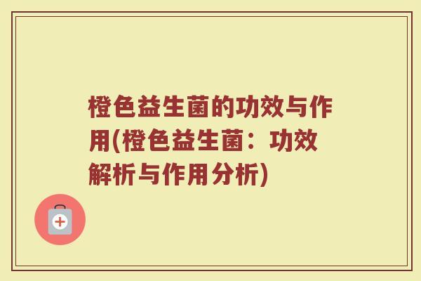 橙色益生菌的功效与作用(橙色益生菌:功效解析与作用分析)