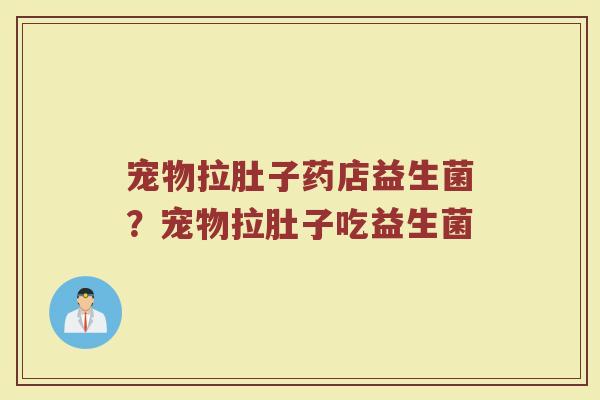 宠物拉肚子药店益生菌?宠物拉肚子吃益生菌