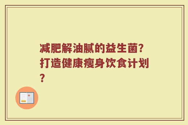 减肥解油腻的益生菌?打造健康瘦身饮食计划?