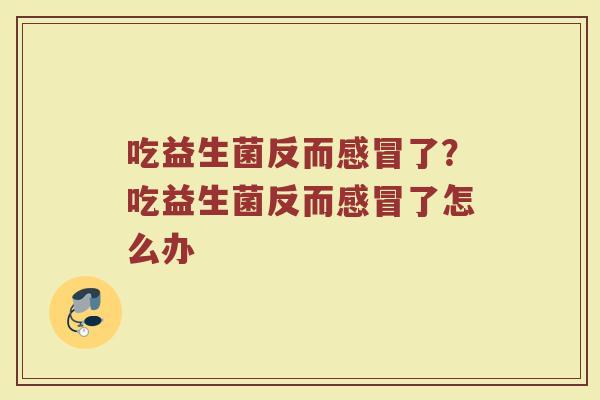 吃益生菌反而感冒了?吃益生菌反而感冒了怎么办