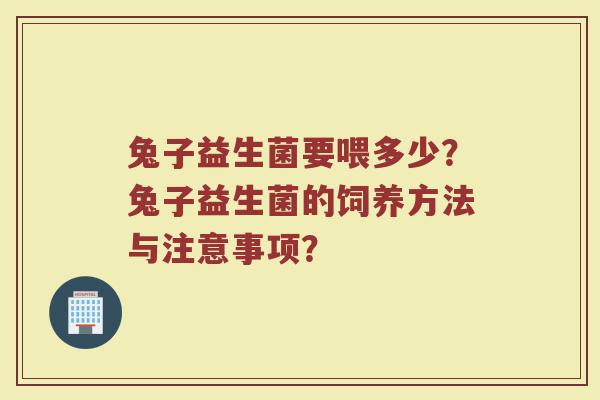 兔子益生菌要喂多少?兔子益生菌的饲养方法与注意事项?