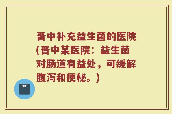 晋中补充益生菌的医院(晋中某医院:益生菌对肠道有益处,可缓解和。) 晋中补充益生菌的医院(晋中某医院:益生菌对肠道有益处,可缓解和。)