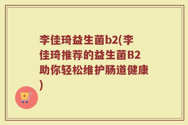 李佳琦益生菌b2(李佳琦推荐的益生菌B2助你轻松维护肠道健康) 李佳琦益生菌b2(李佳琦推荐的益生菌B2助你轻松维护肠道健康)