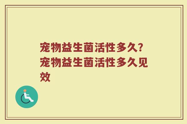 宠物益生菌活性多久？宠物益生菌活性多久见效