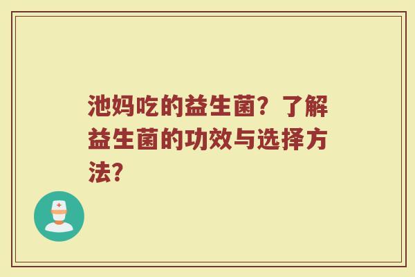 池妈吃的益生菌?了解益生菌的功效与选择方法?