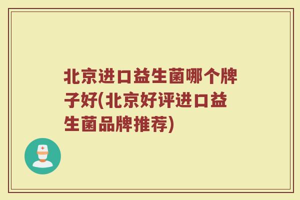 北京进口益生菌哪个牌子好(北京好评进口益生菌品牌推荐)