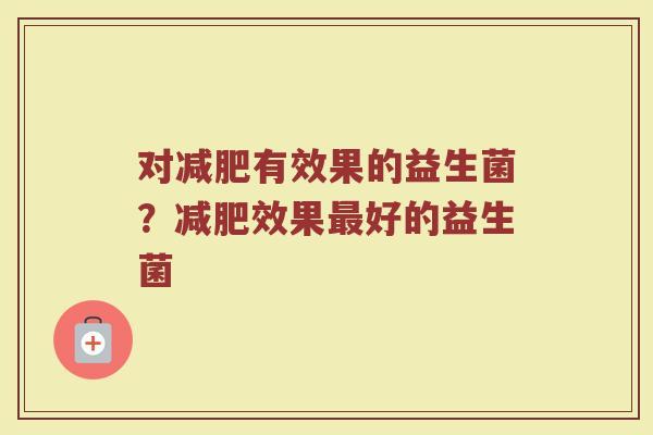 对减肥有效果的益生菌?减肥效果最好的益生菌
