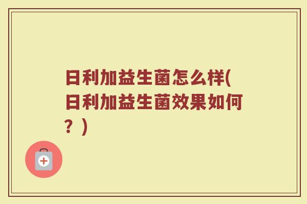 日利加益生菌怎么样(日利加益生菌效果如何?)