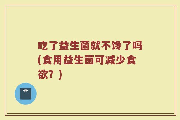 吃了益生菌就不馋了吗(食用益生菌可减少?) 吃了益生菌就不馋了吗(食用益生菌可减少?)