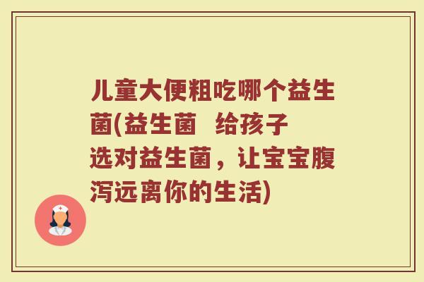 儿童大便粗吃哪个益生菌(益生菌  给孩子选对益生菌，让宝宝腹泻远离你的生活)