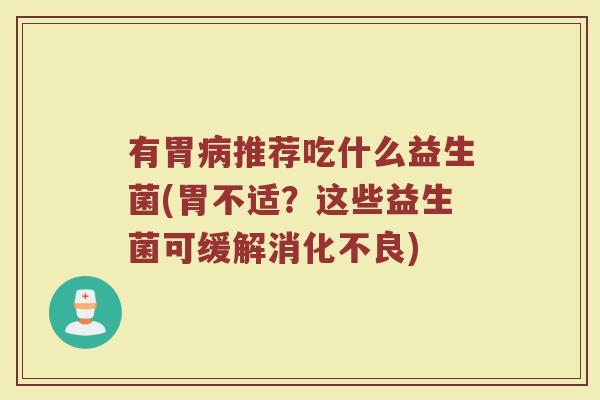 有胃病推荐吃什么益生菌(胃不适？这些益生菌可缓解消化不良)