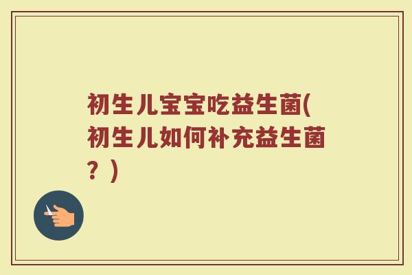 初生儿宝宝吃益生菌(初生儿如何补充益生菌?) 初生儿宝宝吃益生菌(初生儿如何补充益生菌?)