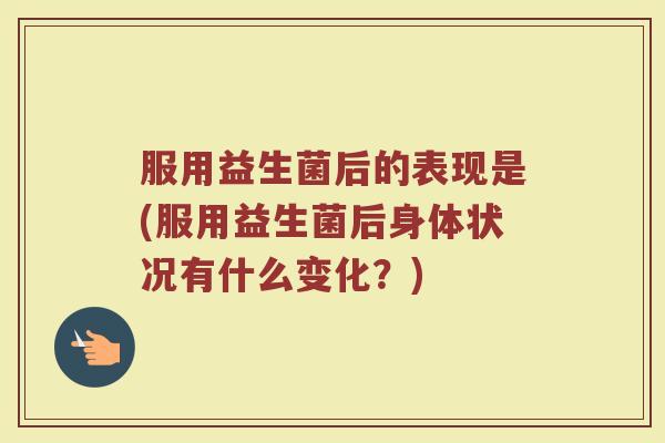 服用益生菌后的表现是(服用益生菌后身体状况有什么变化?)