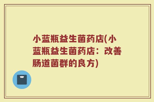 小蓝瓶益生菌药店(小蓝瓶益生菌药店:改善肠道菌群的良方)