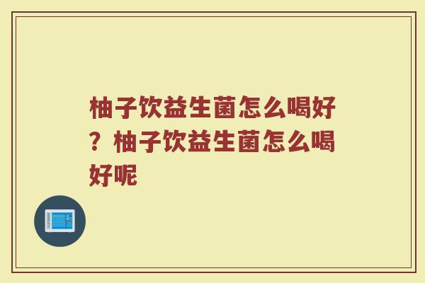柚子饮益生菌怎么喝好?柚子饮益生菌怎么喝好呢