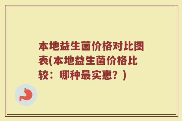 本地益生菌价格对比图表(本地益生菌价格比较:哪种实惠?) 本地益生菌价格对比图表(本地益生菌价格比较:哪种实惠?)