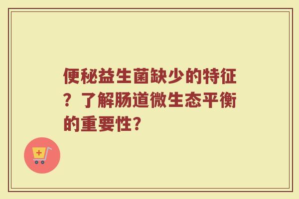 便秘益生菌缺少的特征？了解肠道微生态平衡的重要性？