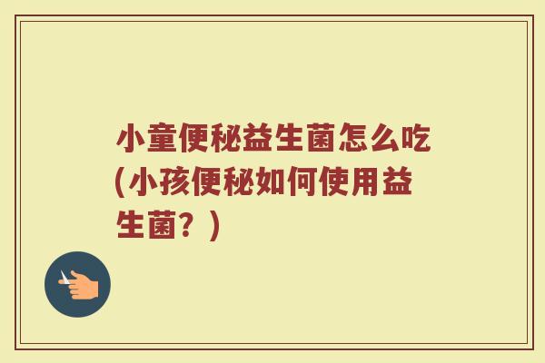 小童便秘益生菌怎么吃(小孩便秘如何使用益生菌？)