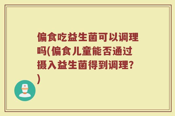偏食吃益生菌可以调理吗(偏食儿童能否通过摄入益生菌得到调理?) 偏食吃益生菌可以调理吗(偏食儿童能否通过摄入益生菌得到调理?)