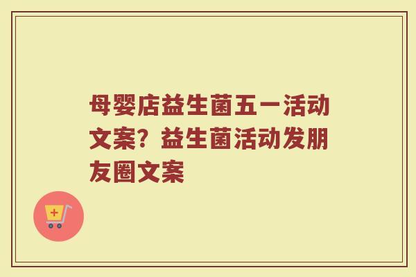 母婴店益生菌五一活动文案？益生菌活动发朋友圈文案