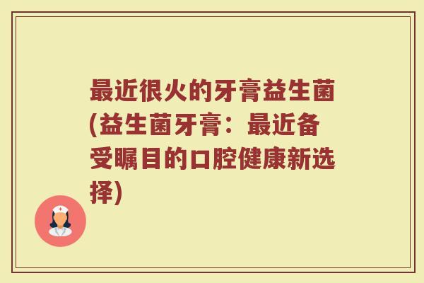 最近很火的牙膏益生菌(益生菌牙膏：最近备受瞩目的口腔健康新选择)