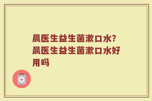 晨医生益生菌漱口水？晨医生益生菌漱口水好用吗