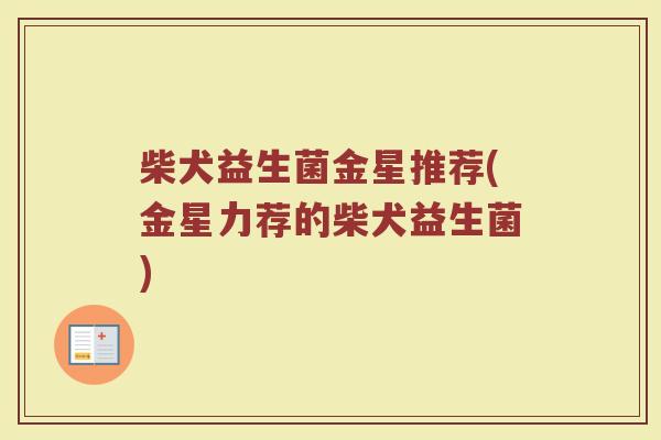 柴犬益生菌金星推荐(金星力荐的柴犬益生菌)