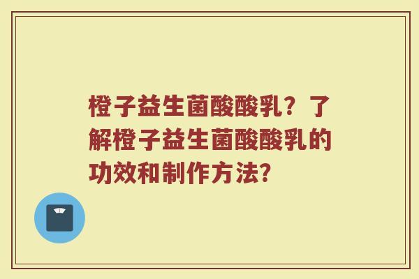 橙子益生菌酸酸乳?了解橙子益生菌酸酸乳的功效和制作方法? 橙子益生菌酸酸乳?了解橙子益生菌酸酸乳的功效和制作方法?