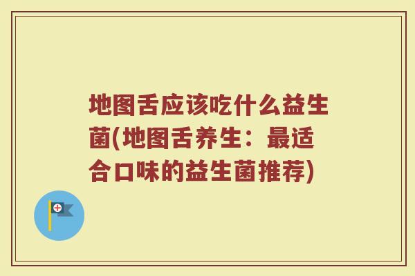 地图舌应该吃什么益生菌(地图舌养生:最适合口味的益生菌推荐)