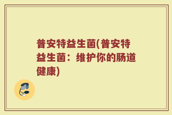 普安特益生菌(普安特益生菌:维护你的肠道健康)