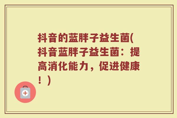 抖音的蓝胖子益生菌(抖音蓝胖子益生菌:提高消化能力,促进健康!)