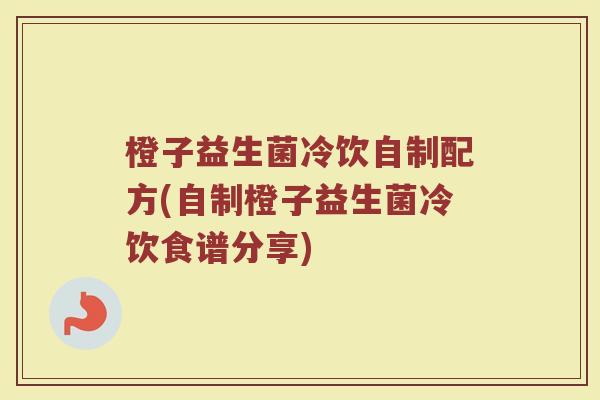 橙子益生菌冷饮自制配方(自制橙子益生菌冷饮食谱分享)