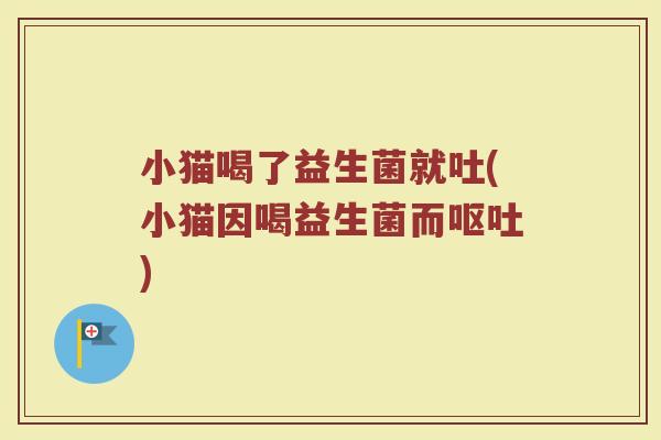 小猫喝了益生菌就吐(小猫因喝益生菌而呕吐)