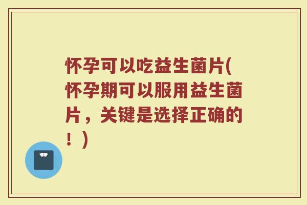 怀孕可以吃益生菌片(怀孕期可以服用益生菌片，关键是选择正确的！)