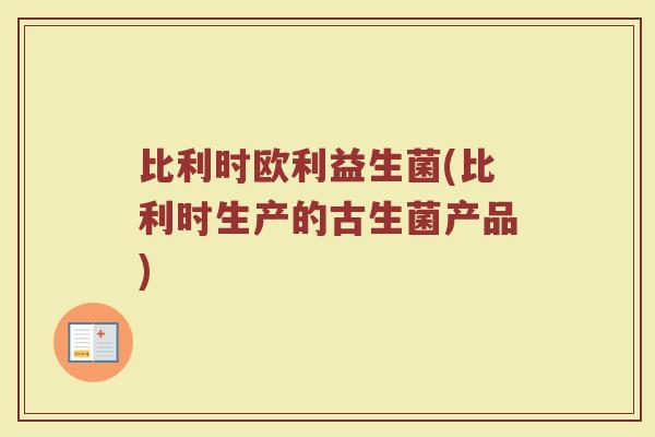 比利时欧利益生菌(比利时生产的古生菌产品)
