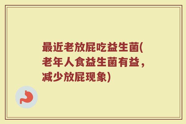 最近老放屁吃益生菌(老年人食益生菌有益，减少放屁现象)