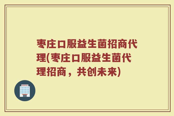 枣庄口服益生菌招商代理(枣庄口服益生菌代理招商,共创未来)