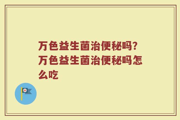 万色益生菌治便秘吗?万色益生菌治便秘吗怎么吃