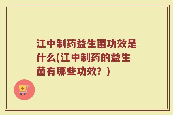 江中制药益生菌功效是什么(江中制药的益生菌有哪些功效?)