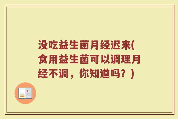 没吃益生菌迟来(食用益生菌可以调理不调,你知道吗?) 没吃益生菌迟来(食用益生菌可以调理不调,你知道吗?)