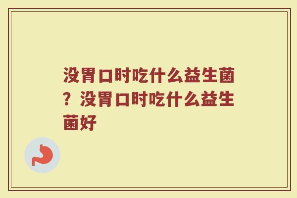 没胃口时吃什么益生菌？没胃口时吃什么益生菌好
