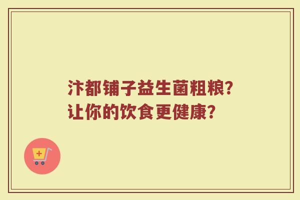 汴都铺子益生菌粗粮?让你的饮食更健康?