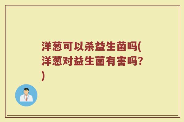 洋葱可以杀益生菌吗(洋葱对益生菌有害吗?)