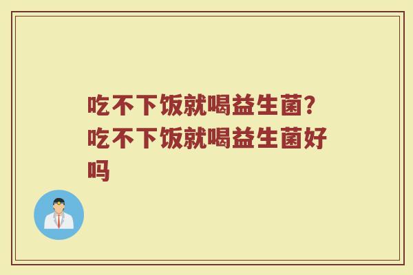 吃不下饭就喝益生菌?吃不下饭就喝益生菌好吗
