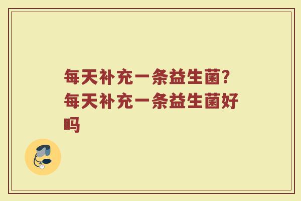 每天补充一条益生菌?每天补充一条益生菌好吗