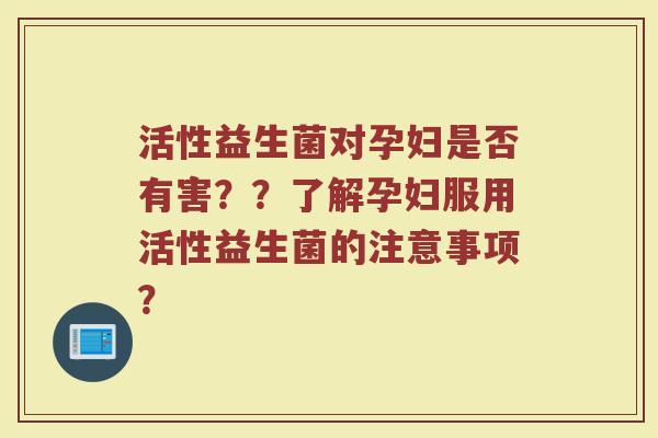 活性益生菌对孕妇是否有害??了解孕妇服用活性益生菌的注意事项?