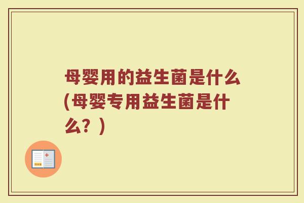 母婴用的益生菌是什么(母婴专用益生菌是什么?)
