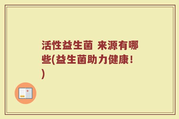 活性益生菌 来源有哪些(益生菌助力健康!)
