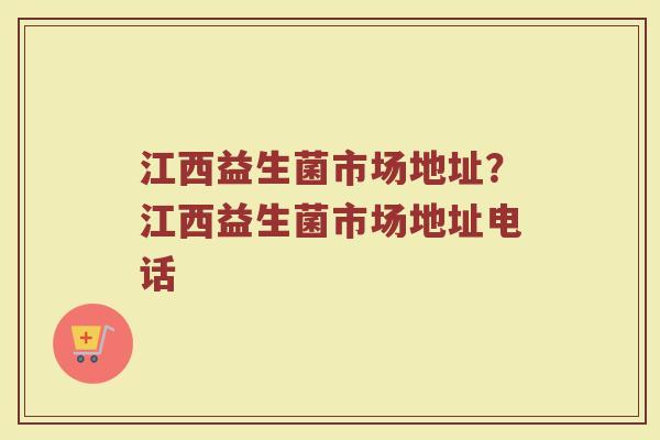 江西益生菌市场地址?江西益生菌市场地址电话