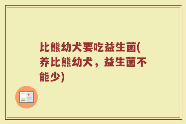 比熊幼犬要吃益生菌(养比熊幼犬,益生菌不能少)